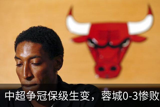 中超争冠保级生变，蓉城0-3惨败错失5个冠军点，三镇保级还有戏吗