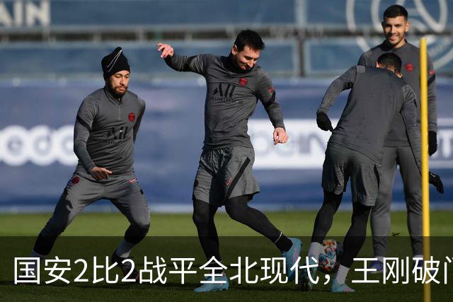 国安2比2战平全北现代，王刚破门迎来爆发，下赛季离队无悬念