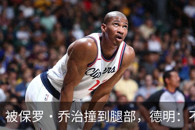 被保罗·乔治撞到腿部,德明:不严重,几天就能打