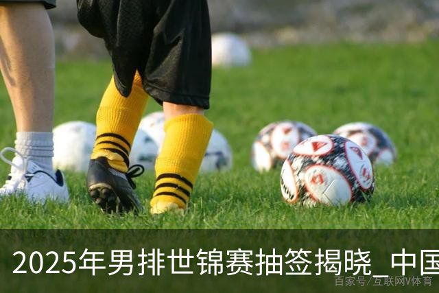 2025年男排世锦赛抽签揭晓 中国与巴塞捷3队同组