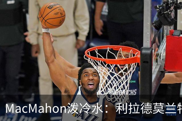 MacMahon泼冷水：利拉德莫兰特后场防守是隐患